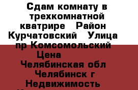 Сдам комнату в трехкомнатной кватрире › Район ­ Курчатовский › Улица ­ пр.Комсомольский › Цена ­ 5 000 - Челябинская обл., Челябинск г. Недвижимость » Квартиры аренда   